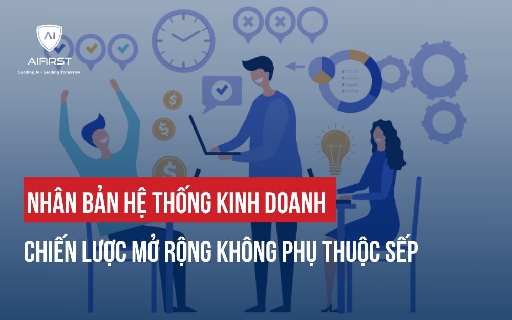 NHÂN BẢN HỆ THỐNG KINH DOANH: CHIẾN LƯỢC MỞ RỘNG KHÔNG PHỤ THUỘC SẾP